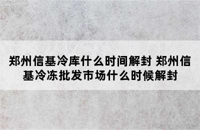 郑州信基冷库什么时间解封 郑州信基冷冻批发市场什么时候解封